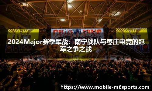 2024Major赛季军战：南宁战队与枣庄电竞的冠军之争之战