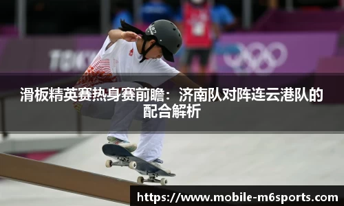 滑板精英赛热身赛前瞻：济南队对阵连云港队的配合解析