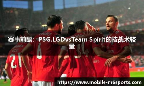 赛事前瞻：PSG.LGDvsTeam Spirit的技战术较量