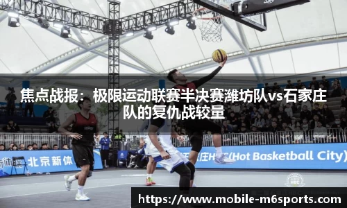 焦点战报：极限运动联赛半决赛潍坊队vs石家庄队的复仇战较量