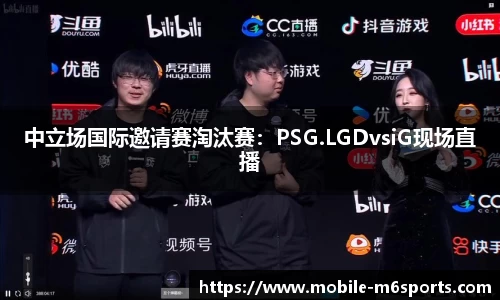 中立场国际邀请赛淘汰赛：PSG.LGDvsiG现场直播