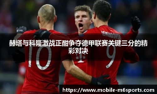 赫塔与科隆激战正酣争夺德甲联赛关键三分的精彩对决