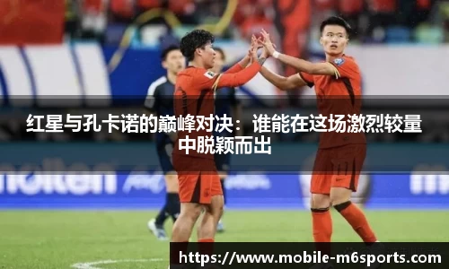 红星与孔卡诺的巅峰对决：谁能在这场激烈较量中脱颖而出