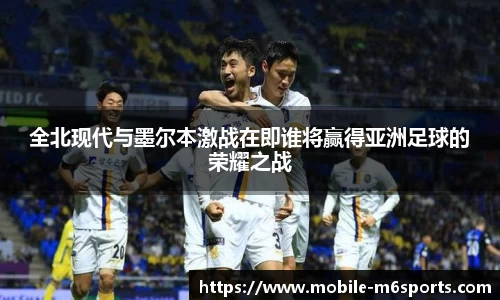 全北现代与墨尔本激战在即谁将赢得亚洲足球的荣耀之战
